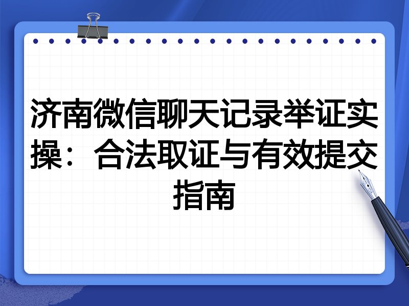济南微信聊天记录举证实操：合法取证与有效提交指南