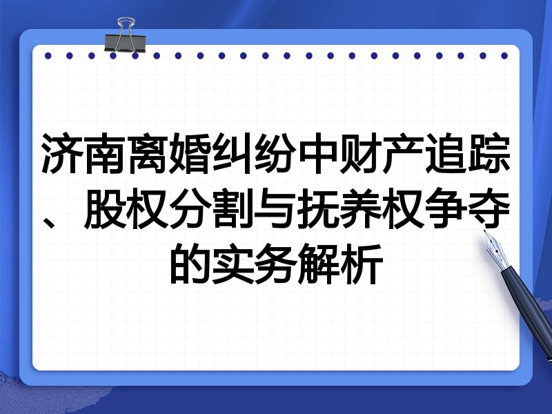 济南离婚纠纷中财产追踪、股权分割与抚养权争夺的实务解析