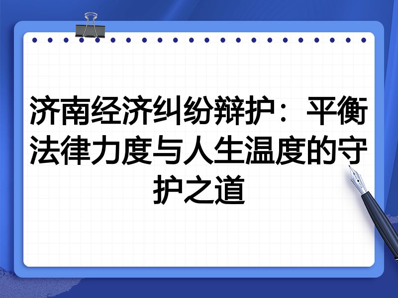 济南经济纠纷辩护：平衡法律力度与人生温度的守护之道