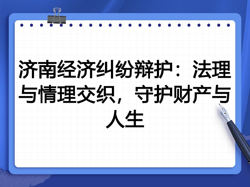 济南经济纠纷辩护:法理与情理交织,守护财产与人生