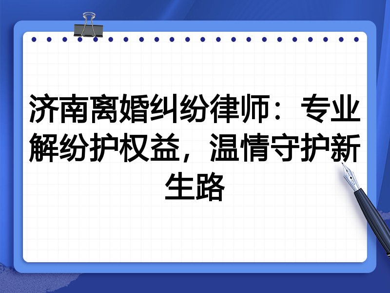 济南离婚纠纷律师:专业解纷护权益,温情守护新生路