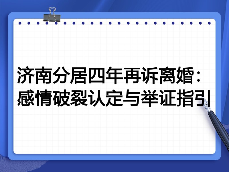 济南分居四年再诉离婚:感情破裂认定与举证指引