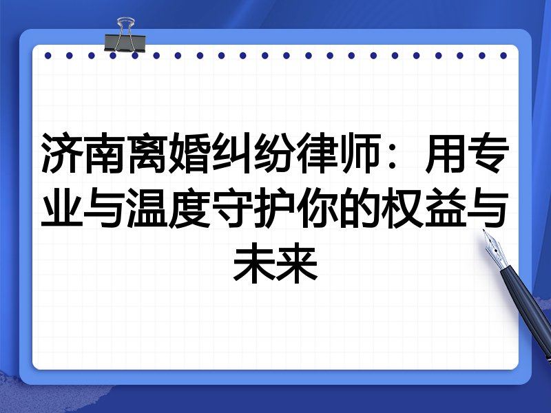 济南离婚纠纷律师：用专业与温度守护你的权益与未来
