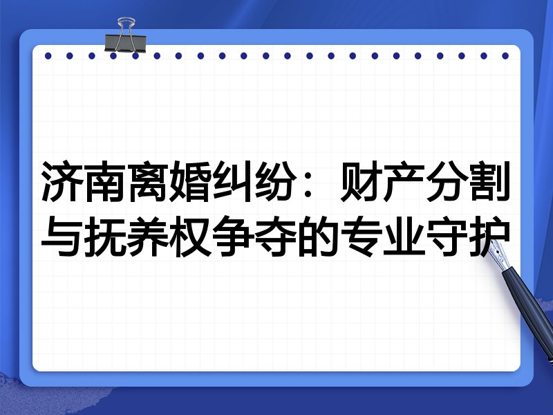 济南离婚纠纷：财产分割与抚养权争夺的专业守护
