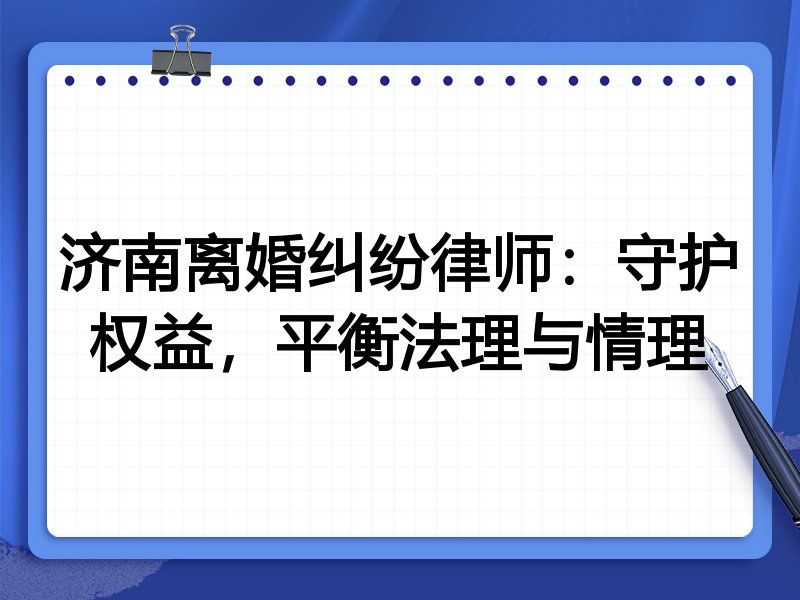 济南离婚纠纷律师:守护权益,平衡法理与情理
