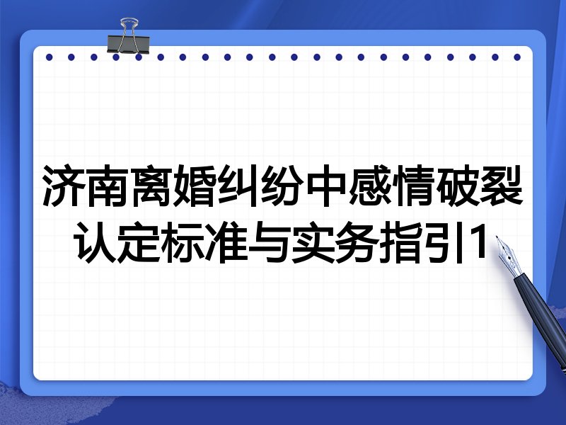 济南离婚纠纷中感情破裂认定标准与实务指引1