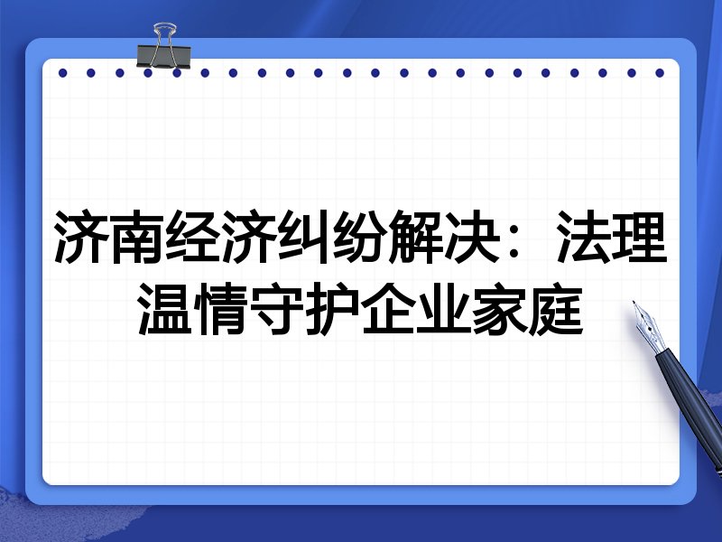济南经济纠纷解决：法理温情守护企业家庭