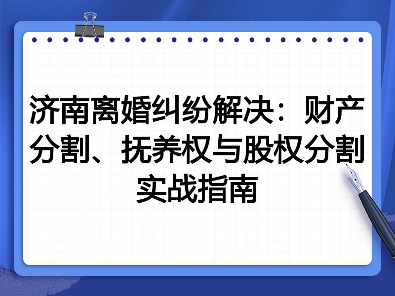 济南离婚纠纷解决:财产分割、抚养权与股权分割实战指南