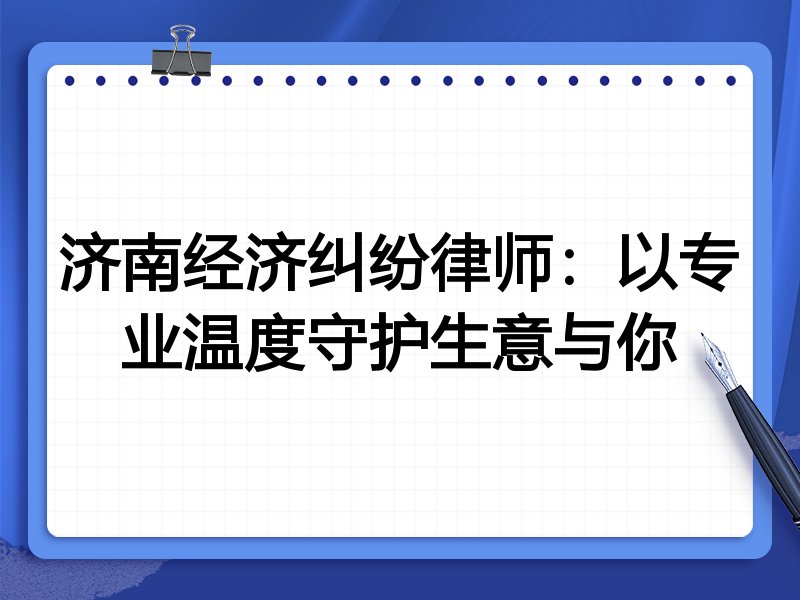 济南经济纠纷律师:以专业温度守护生意与你