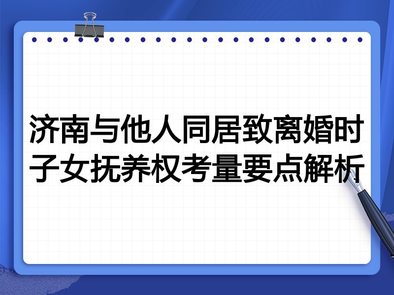 济南与他人同居致离婚时子女抚养权考量要点解析