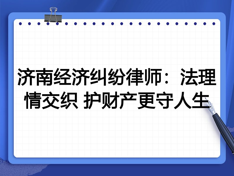 济南经济纠纷律师:法理情交织 护财产更守人生