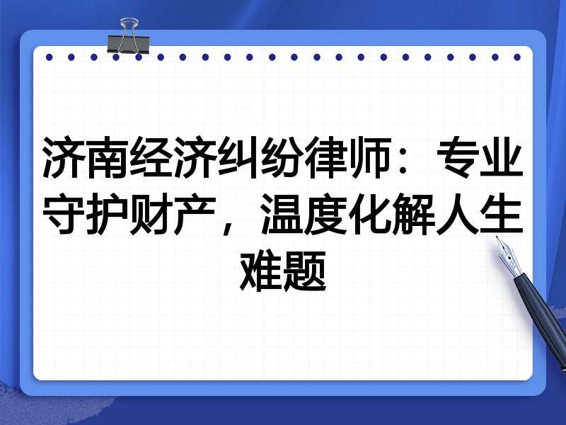 济南经济纠纷律师:专业守护财产,温度化解人生难题