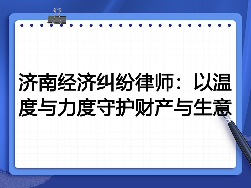 济南经济纠纷律师:以温度与力度守护财产与生意