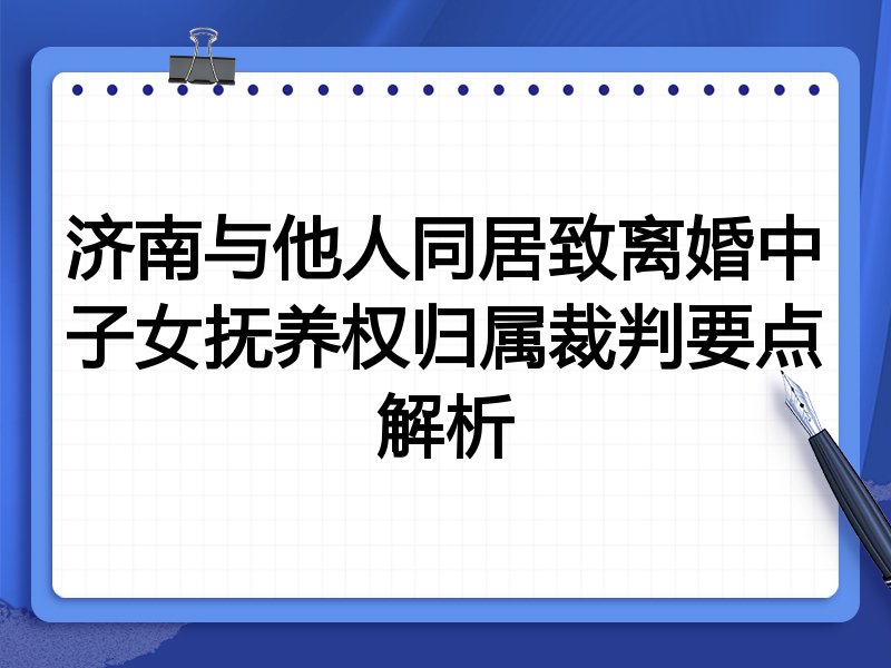 济南与他人同居致离婚中子女抚养权归属裁判要点解析