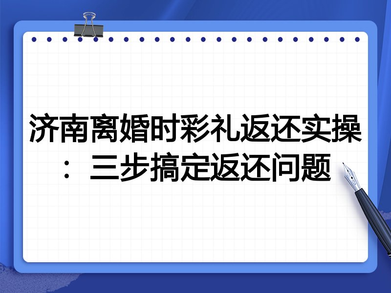 济南离婚时彩礼返还实操:三步搞定返还问题