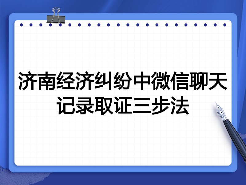 济南经济纠纷中微信聊天记录取证三步法