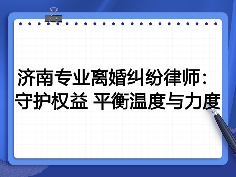 济南专业离婚纠纷律师:守护权益 平衡温度与力度