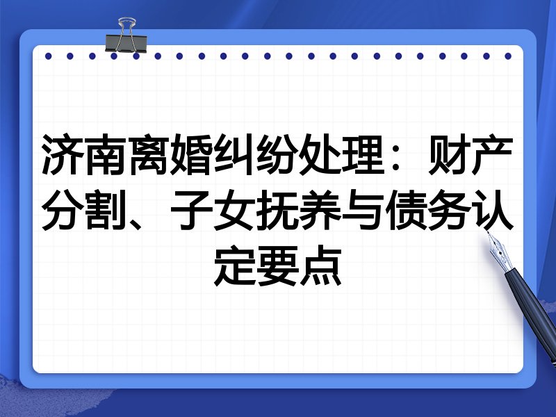 济南离婚纠纷处理:财产分割、子女抚养与债务认定要点