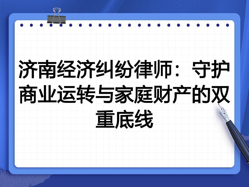 济南经济纠纷律师:守护商业运转与家庭财产的双重底线