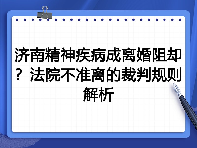 济南精神疾病成离婚阻却?法院不准离的裁判规则解析