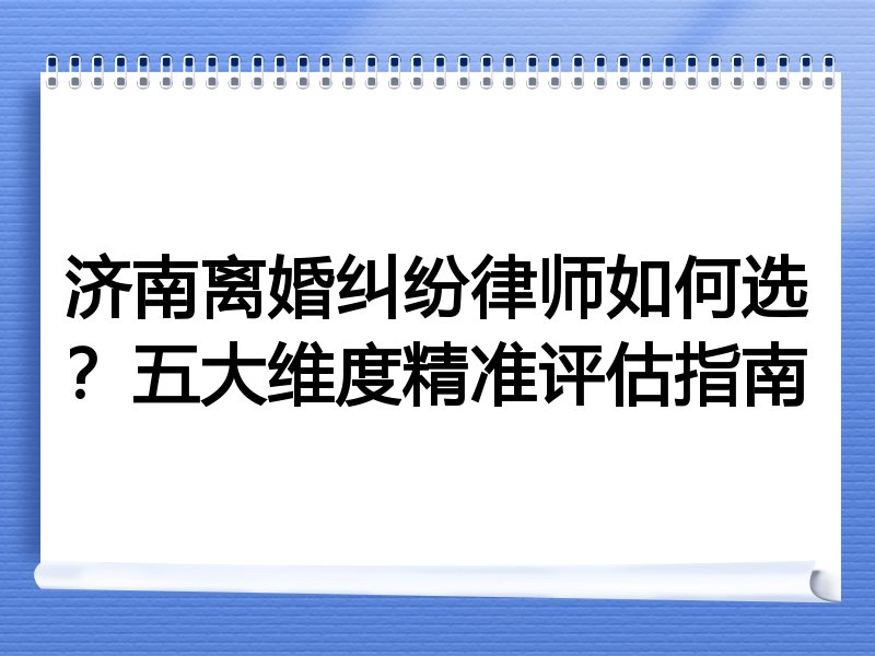 济南离婚纠纷律师如何选？五大维度精准评估指南