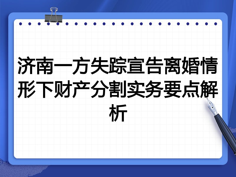 济南一方失踪宣告离婚情形下财产分割实务要点解析