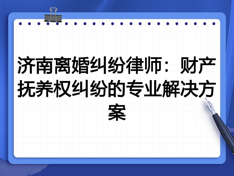 济南离婚纠纷律师：财产抚养权纠纷的专业解决方案