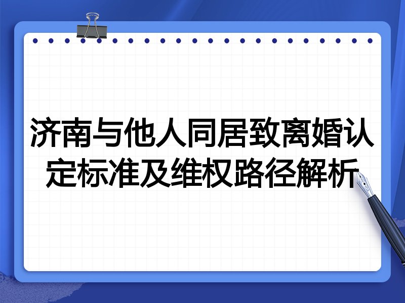 济南与他人同居致离婚认定标准及维权路径解析