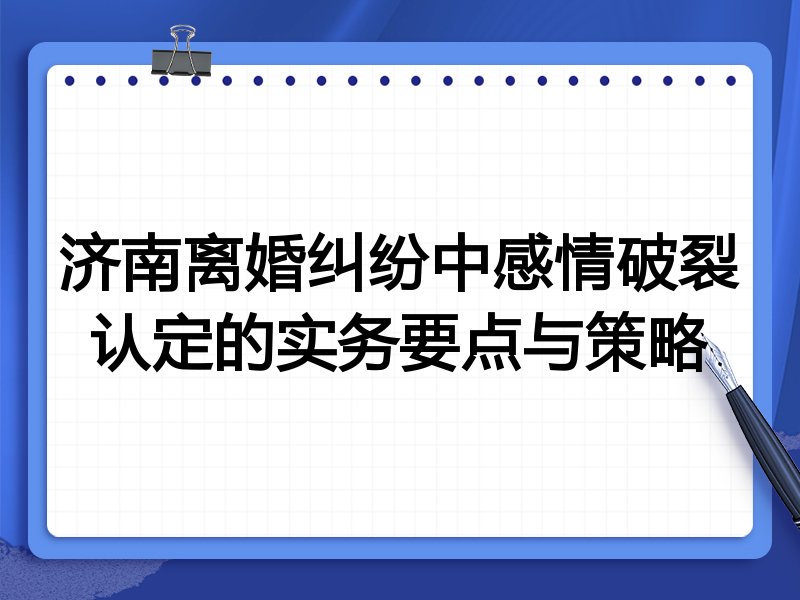 济南离婚纠纷中感情破裂认定的实务要点与策略