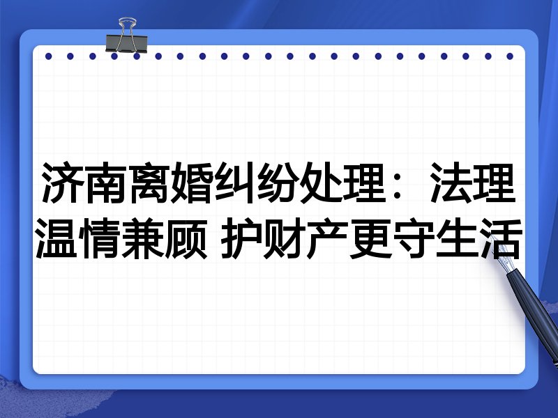 济南离婚纠纷处理：法理温情兼顾 护财产更守生活