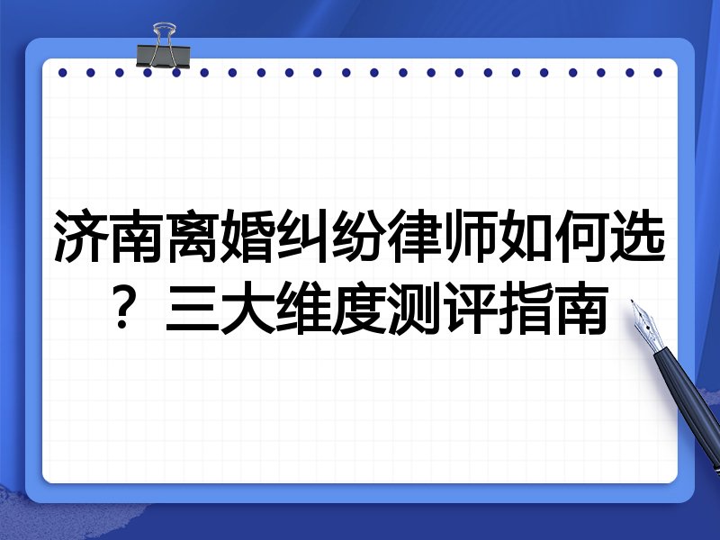 济南离婚纠纷律师如何选？三大维度测评指南