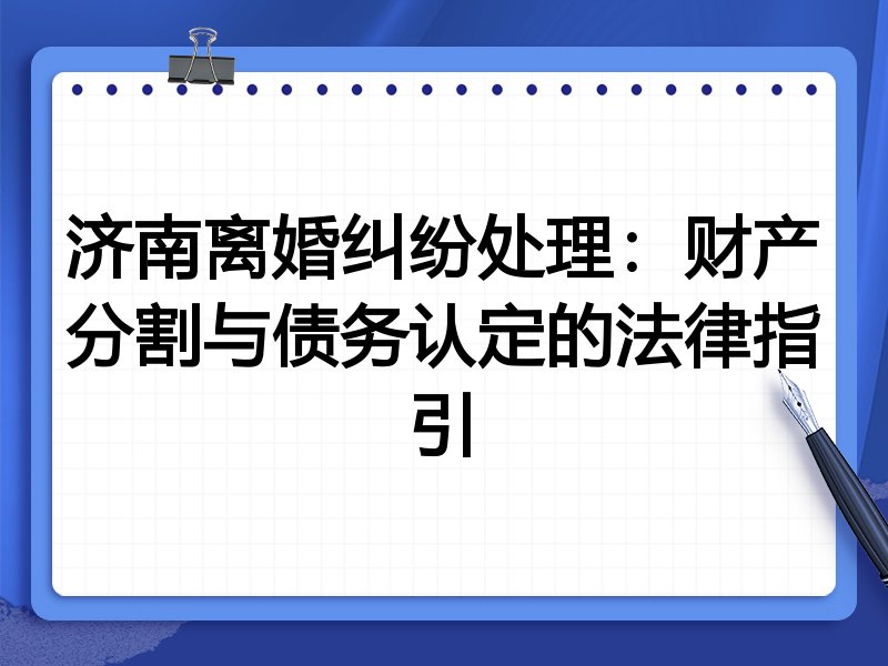济南离婚纠纷处理:财产分割与债务认定的法律指引