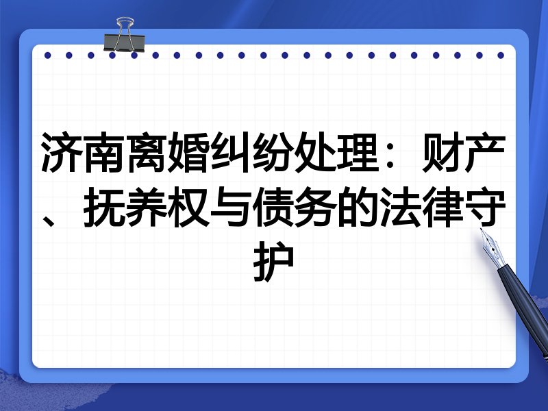 济南离婚纠纷处理：财产、抚养权与债务的法律守护