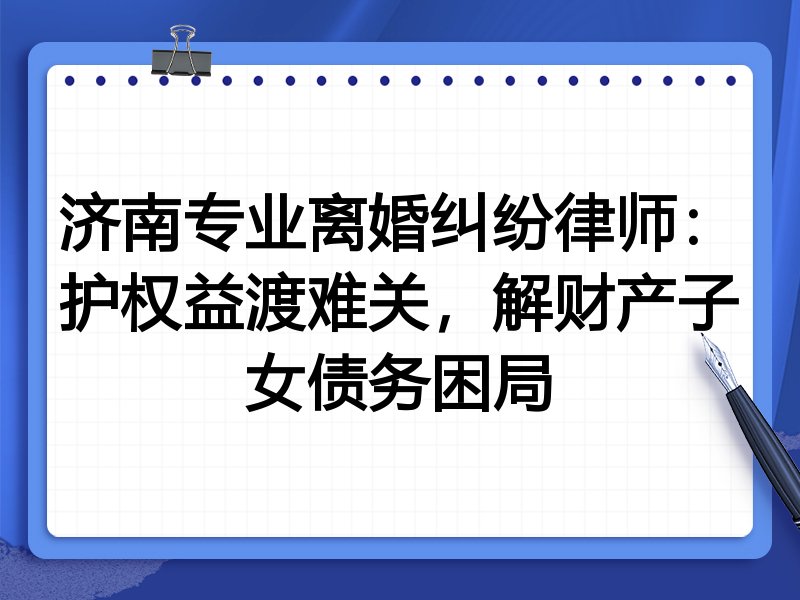 济南专业离婚纠纷律师:护权益渡难关,解财产子女债务困局