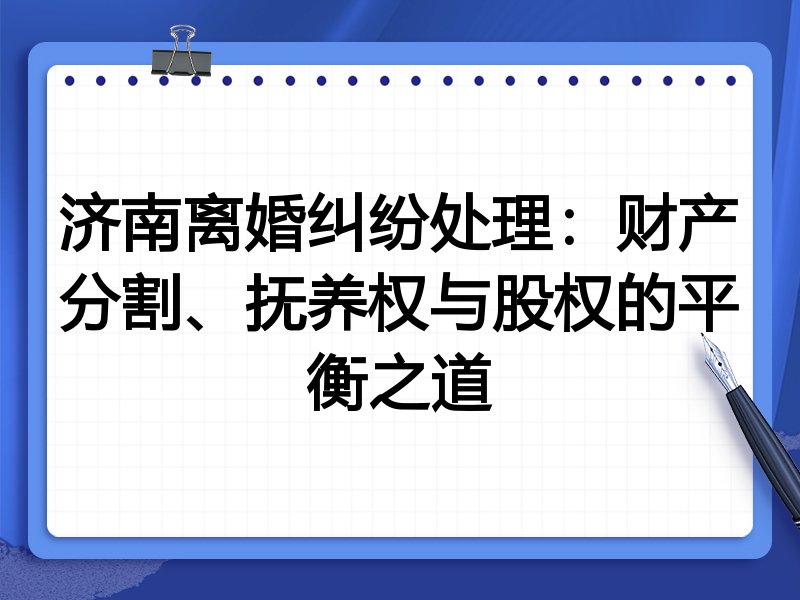 济南离婚纠纷处理：财产分割、抚养权与股权的平衡之道