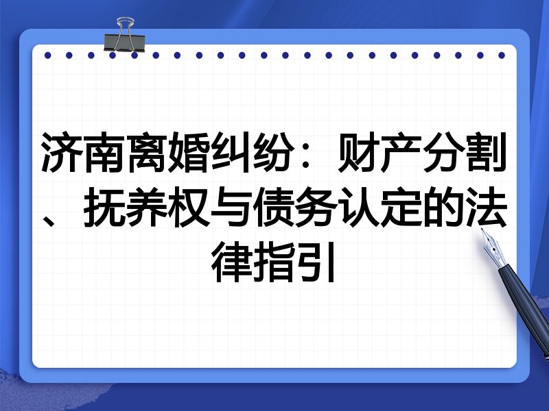 济南离婚纠纷：财产分割、抚养权与债务认定的法律指引