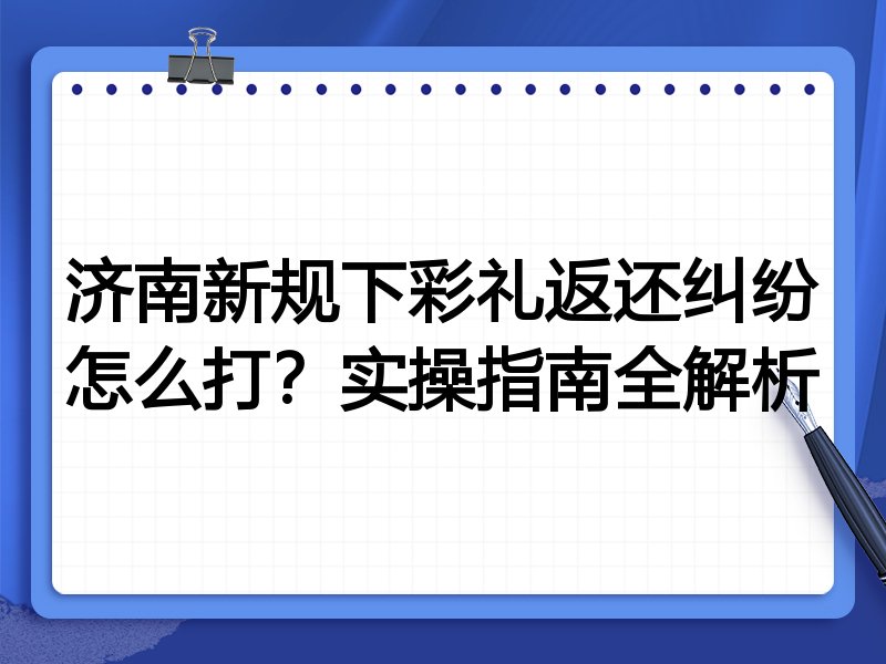 济南新规下彩礼返还纠纷怎么打？实操指南全解析