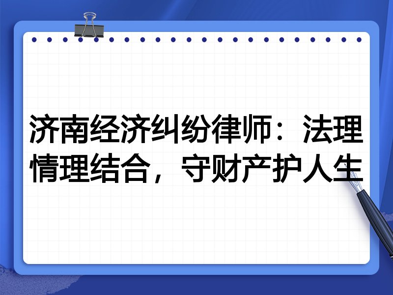 济南经济纠纷律师:法理情理结合,守财产护人生