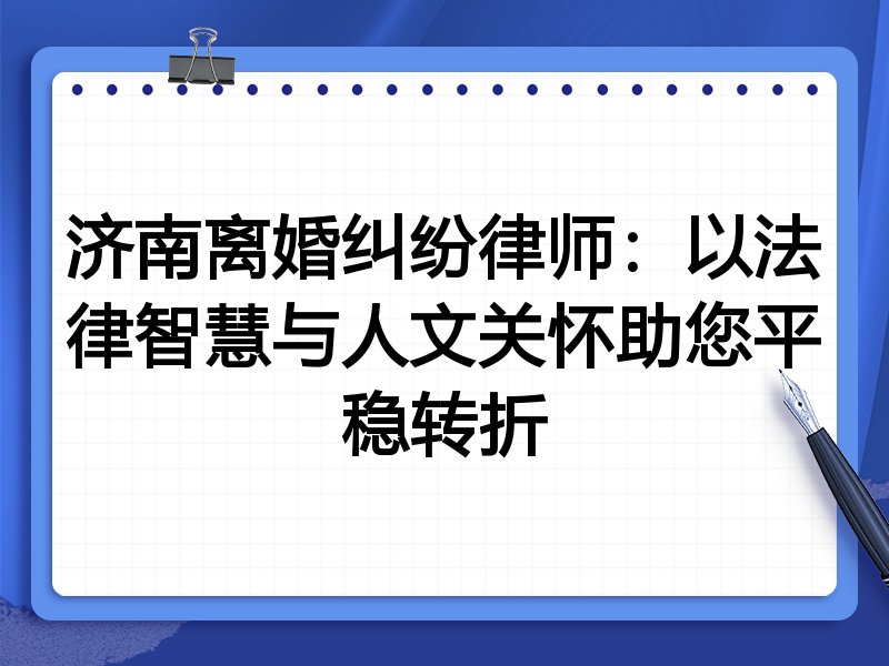 济南离婚纠纷律师：以法律智慧与人文关怀助您平稳转折