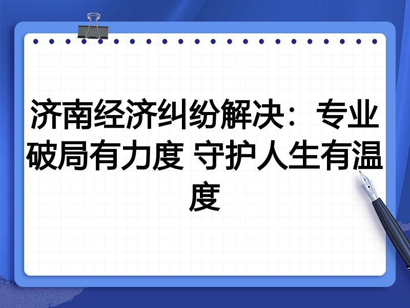 济南经济纠纷解决:专业破局有力度 守护人生有温度