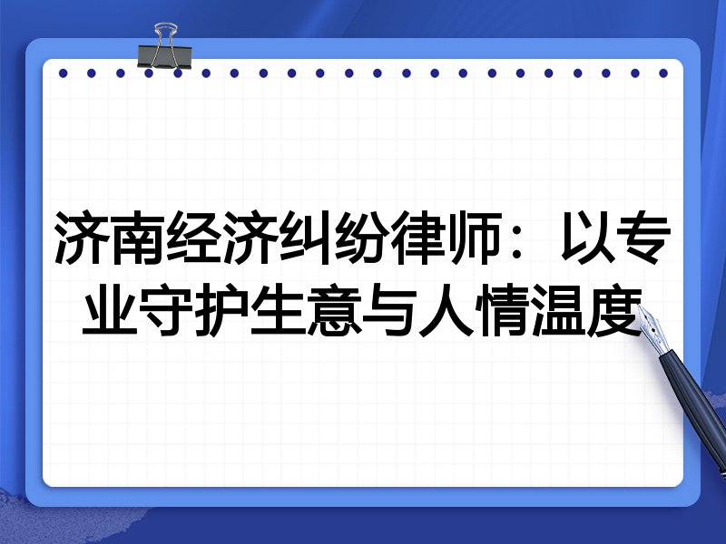 济南经济纠纷律师:以专业守护生意与人情温度