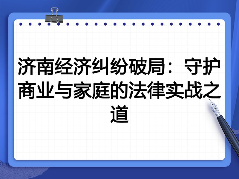 济南经济纠纷破局：守护商业与家庭的法律实战之道