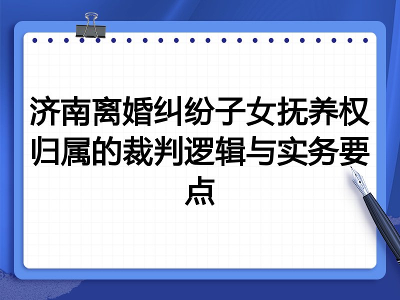济南离婚纠纷子女抚养权归属的裁判逻辑与实务要点