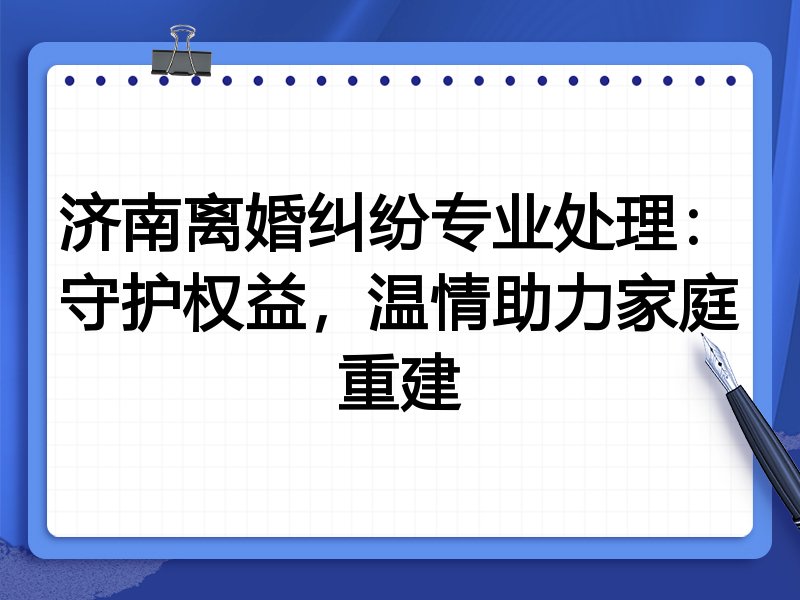 济南离婚纠纷专业处理：守护权益，温情助力家庭重建