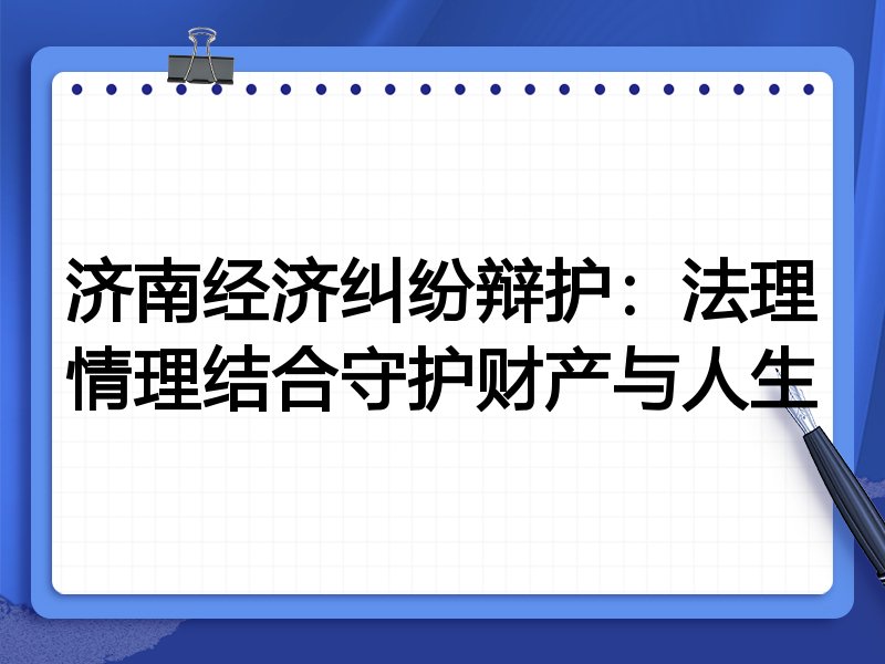 济南经济纠纷辩护：法理情理结合守护财产与人生
