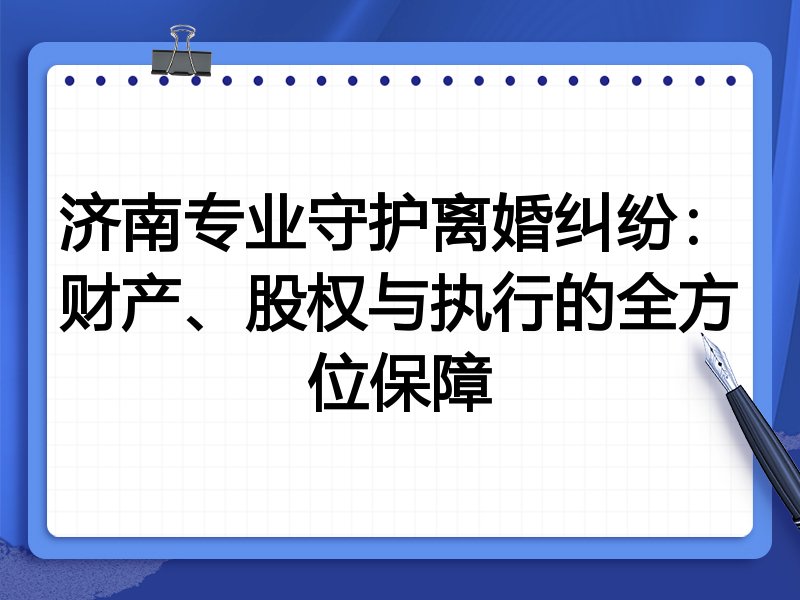 济南专业守护离婚纠纷：财产、股权与执行的全方位保障