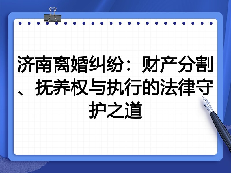 济南离婚纠纷:财产分割、抚养权与执行的法律守护之道