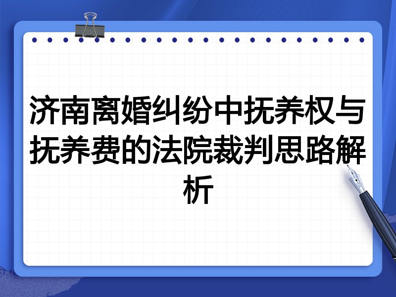 济南离婚纠纷中抚养权与抚养费的法院裁判思路解析
