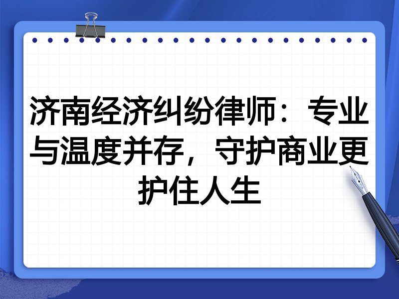 济南经济纠纷律师:专业与温度并存,守护商业更护住人生