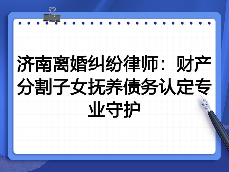 济南离婚纠纷律师:财产分割子女抚养债务认定专业守护